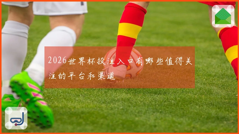 2026世界杯投注入口有哪些值得关注的平台和渠道