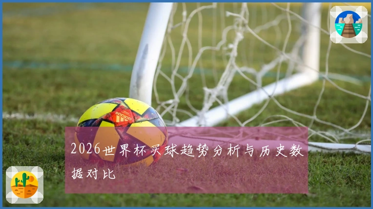 2026世界杯买球趋势分析与历史数据对比