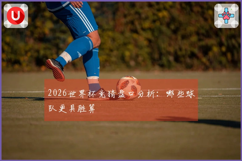 2026世界杯竞猜盘口分析：哪些球队更具胜算