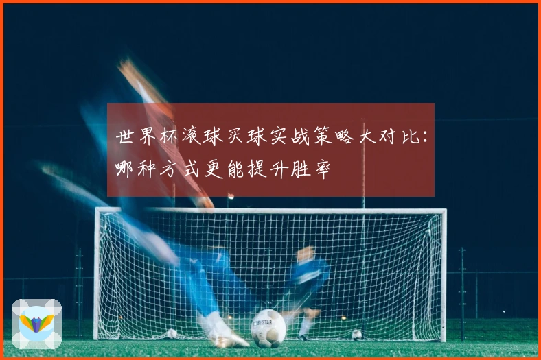 世界杯滚球买球实战策略大对比：哪种方式更能提升胜率